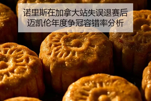 诺里斯在加拿大站失误退赛后 迈凯伦年度争冠容错率分析