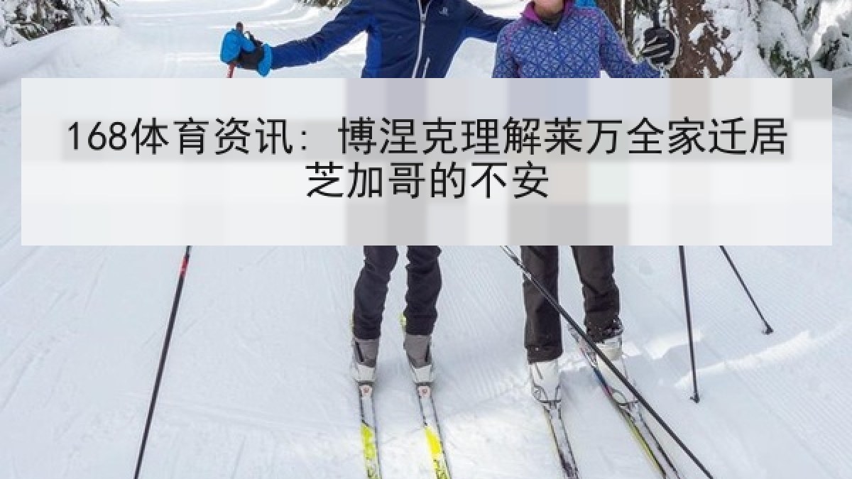 168体育资讯: 博涅克理解莱万全家迁居芝加哥的不安