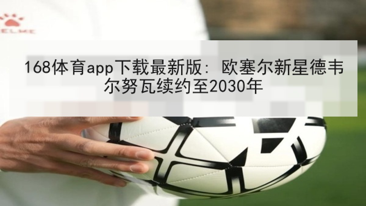 168体育app下载最新版: 欧塞尔新星德韦尔努瓦续约至2030年