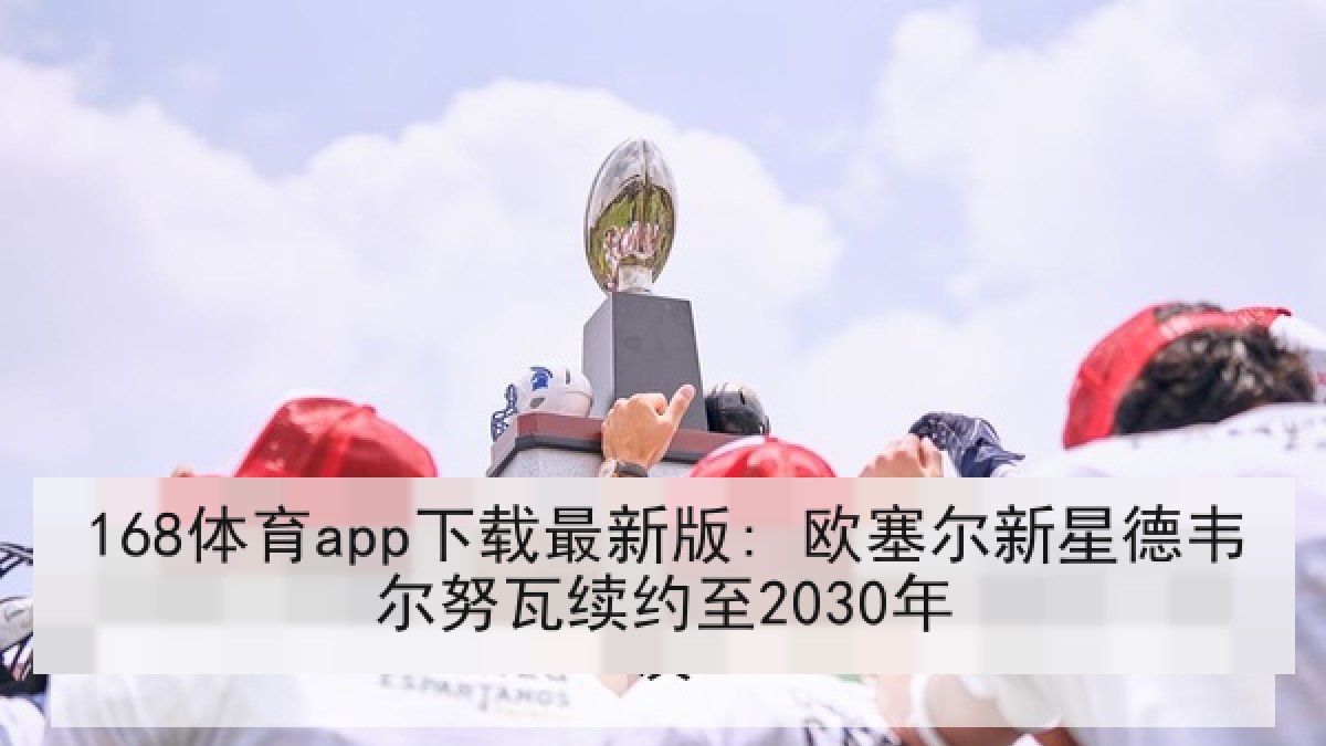 168体育app下载最新版: 欧塞尔新星德韦尔努瓦续约至2030年
