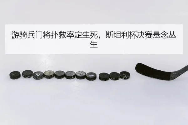 游骑兵门将扑救率定生死，斯坦利杯决赛悬念丛生