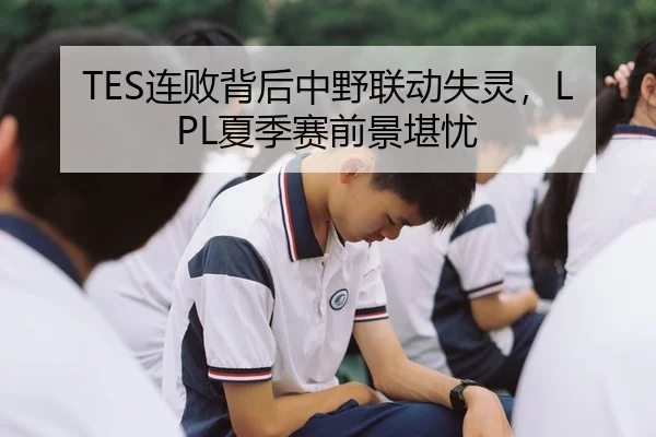 TES连败背后中野联动失灵，LPL夏季赛前景堪忧