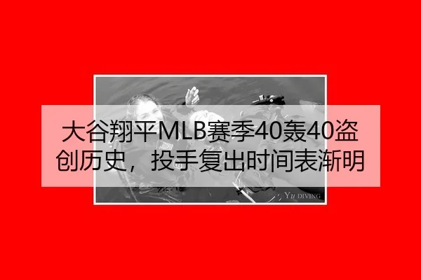 大谷翔平MLB赛季40轰40盗创历史，投手复出时间表渐明