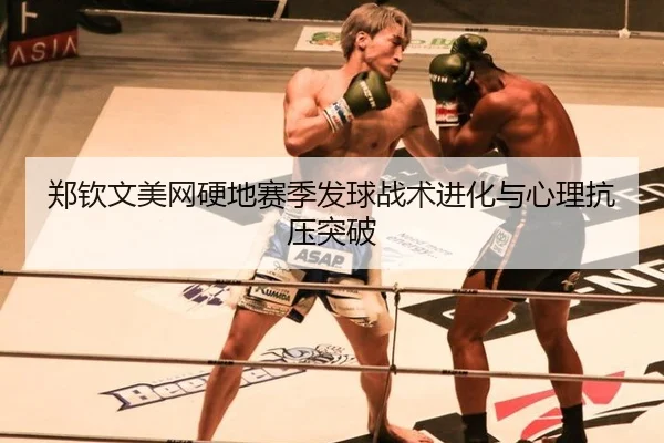 郑钦文美网硬地赛季发球战术进化与心理抗压突破