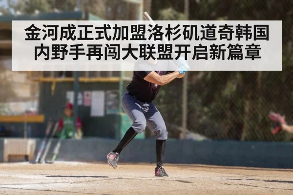 金河成正式加盟洛杉矶道奇韩国内野手再闯大联盟开启新篇章