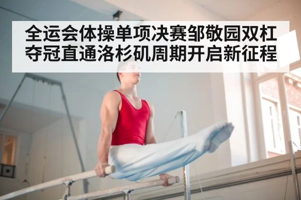 全运会体操单项决赛邹敬园双杠夺冠直通洛杉矶周期开启新征程