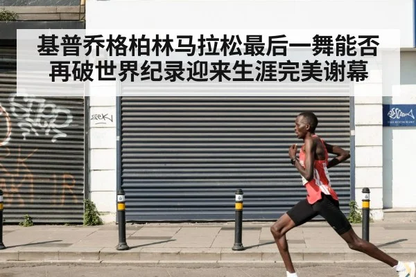 基普乔格柏林马拉松最后一舞能否再破世界纪录迎来生涯完美谢幕