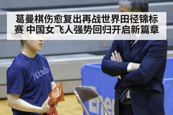 葛曼棋伤愈复出再战世界田径锦标赛 中国女飞人强势回归开启新篇章